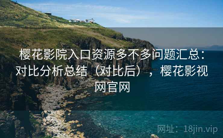 樱花影院入口资源多不多问题汇总：对比分析总结（对比后），樱花影视网官网