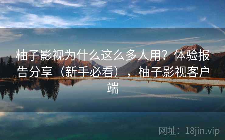 柚子影视为什么这么多人用？体验报告分享（新手必看），柚子影视客户端