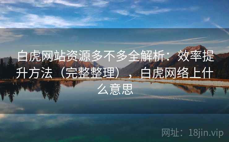 白虎网站资源多不多全解析：效率提升方法（完整整理），白虎网络上什么意思