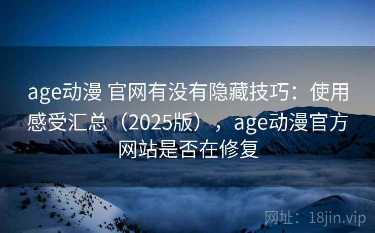 age动漫 官网有没有隐藏技巧：使用感受汇总（2025版），age动漫官方网站是否在修复