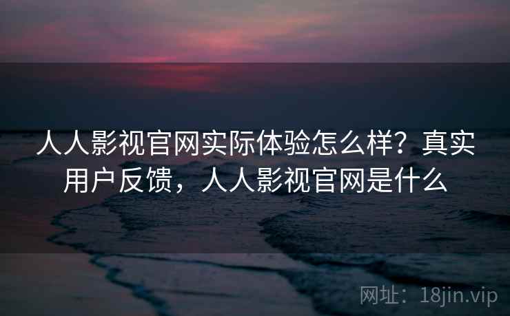 人人影视官网实际体验怎么样？真实用户反馈，人人影视官网是什么