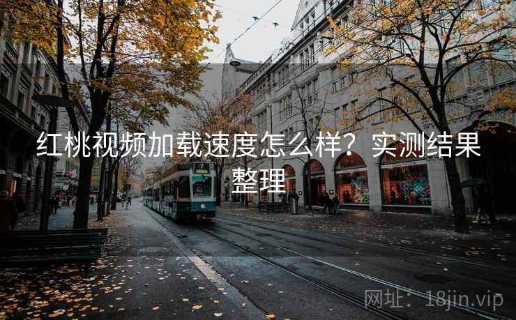 红桃视频加载速度怎么样？实测结果整理