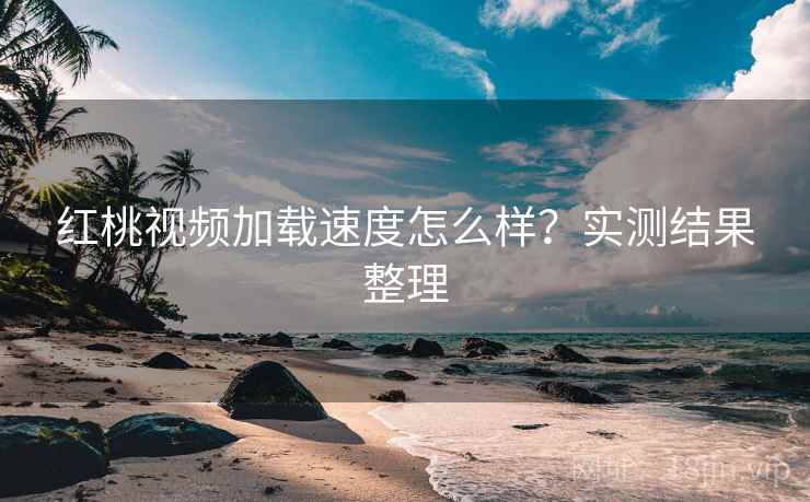 红桃视频加载速度怎么样？实测结果整理
