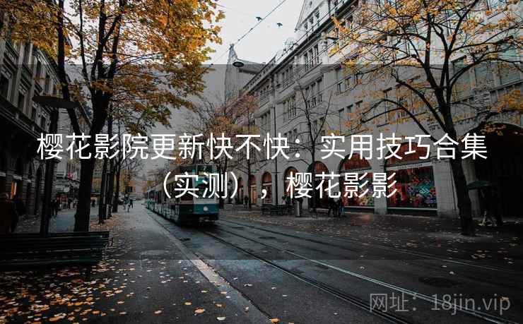 樱花影院更新快不快：实用技巧合集（实测），樱花影影