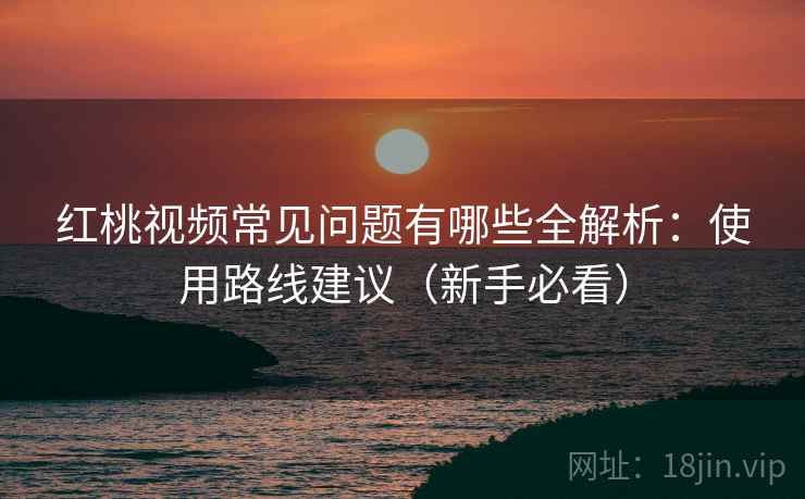 红桃视频常见问题有哪些全解析：使用路线建议（新手必看）