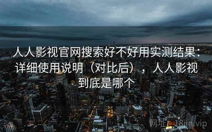 人人影视官网搜索好不好用实测结果：详细使用说明（对比后），人人影视到底是哪个