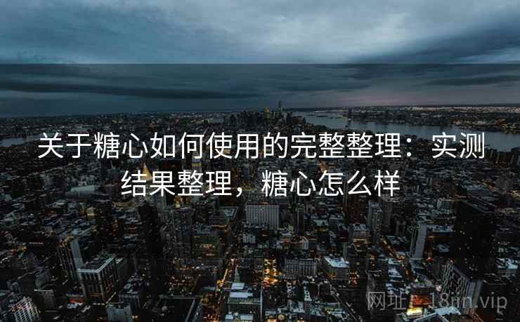 关于糖心如何使用的完整整理：实测结果整理，糖心怎么样