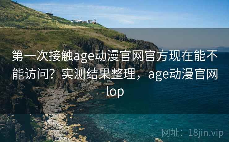第一次接触age动漫官网官方现在能不能访问？实测结果整理，age动漫官网lop