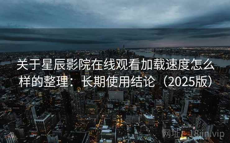 关于星辰影院在线观看加载速度怎么样的整理：长期使用结论（2025版）
