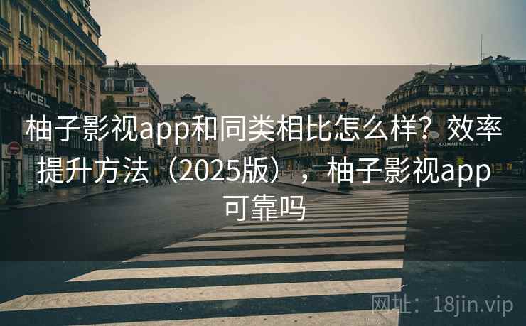 柚子影视app和同类相比怎么样？效率提升方法（2025版），柚子影视app可靠吗
