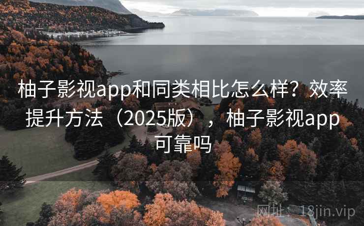 柚子影视app和同类相比怎么样？效率提升方法（2025版），柚子影视app可靠吗