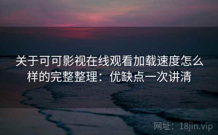 关于可可影视在线观看加载速度怎么样的完整整理：优缺点一次讲清