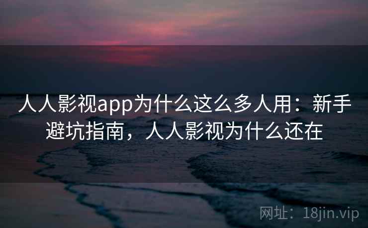 人人影视app为什么这么多人用：新手避坑指南，人人影视为什么还在