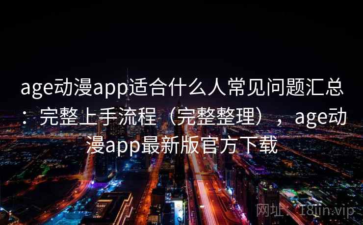age动漫app适合什么人常见问题汇总：完整上手流程（完整整理），age动漫app最新版官方下载