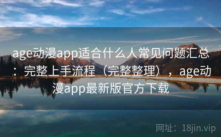 age动漫app适合什么人常见问题汇总：完整上手流程（完整整理），age动漫app最新版官方下载