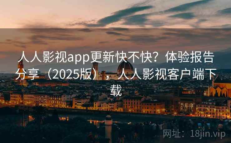 人人影视app更新快不快？体验报告分享（2025版），人人影视客户端下载