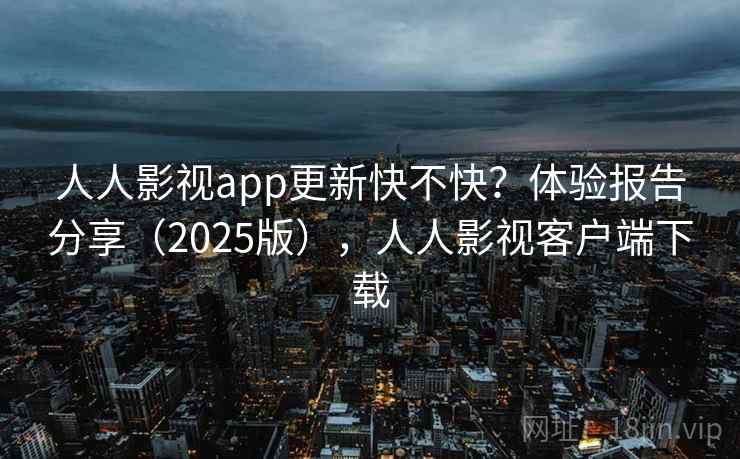 人人影视app更新快不快？体验报告分享（2025版），人人影视客户端下载