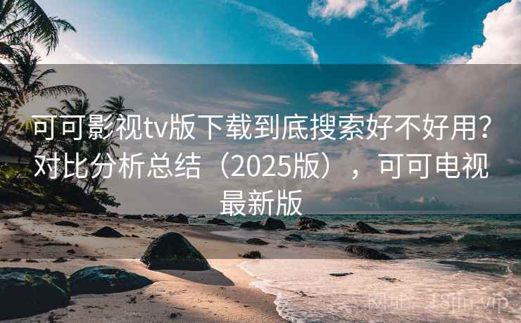 可可影视tv版下载到底搜索好不好用？对比分析总结（2025版），可可电视最新版