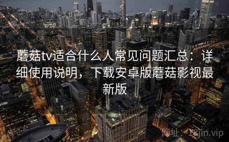 蘑菇tv适合什么人常见问题汇总：详细使用说明，下载安卓版蘑菇影视最新版
