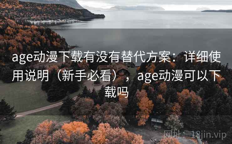 age动漫下载有没有替代方案：详细使用说明（新手必看），age动漫可以下载吗