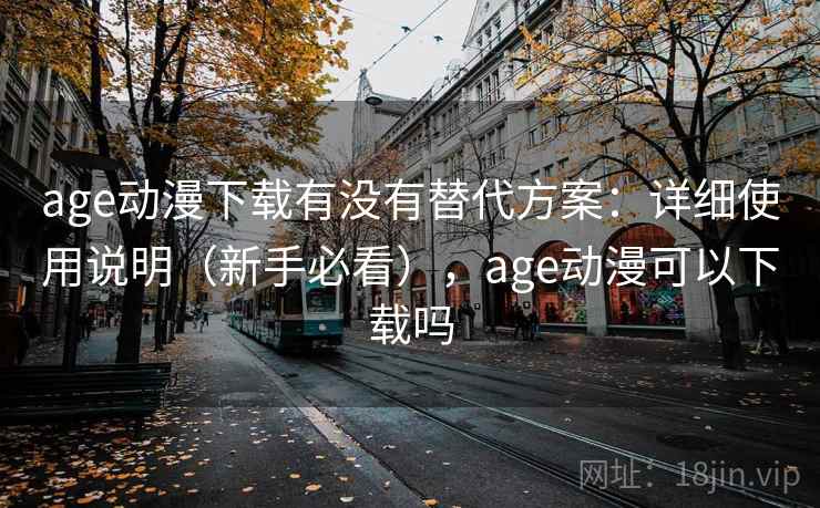 age动漫下载有没有替代方案：详细使用说明（新手必看），age动漫可以下载吗