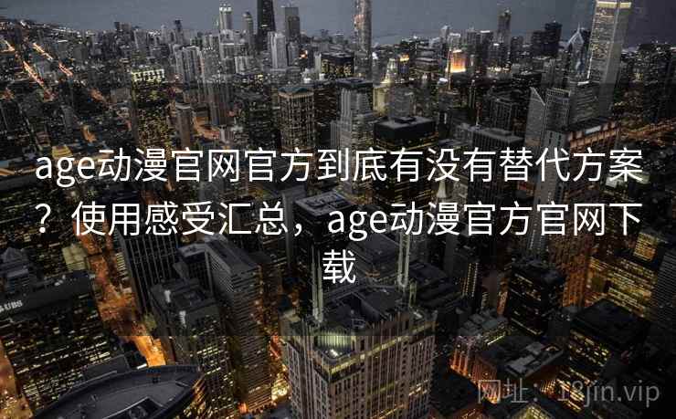 age动漫官网官方到底有没有替代方案？使用感受汇总，age动漫官方官网下载