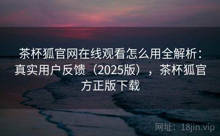 茶杯狐官网在线观看怎么用全解析：真实用户反馈（2025版），茶杯狐官方正版下载
