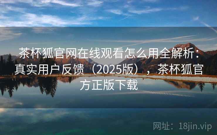 茶杯狐官网在线观看怎么用全解析：真实用户反馈（2025版），茶杯狐官方正版下载