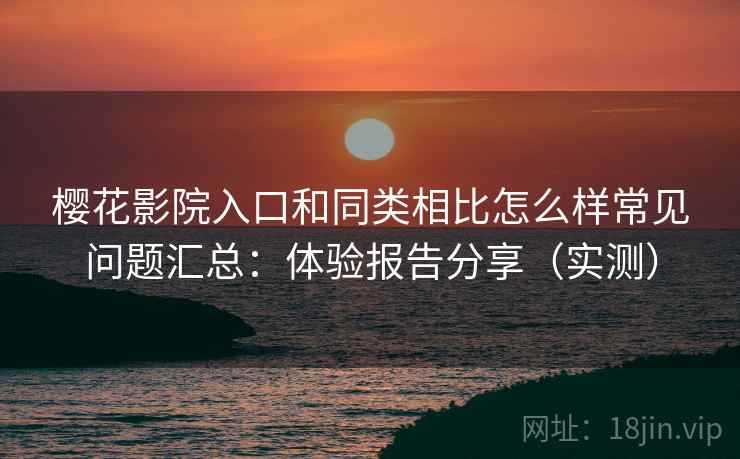 樱花影院入口和同类相比怎么样常见问题汇总：体验报告分享（实测）