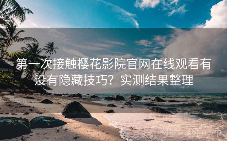 第一次接触樱花影院官网在线观看有没有隐藏技巧？实测结果整理