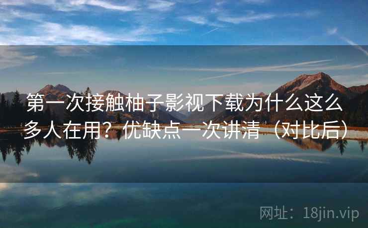 第一次接触柚子影视下载为什么这么多人在用?优缺点一次讲清(对比后) 第一次接触柚子影视下载为什么这么多人在用?优缺点一次讲清(对比后)