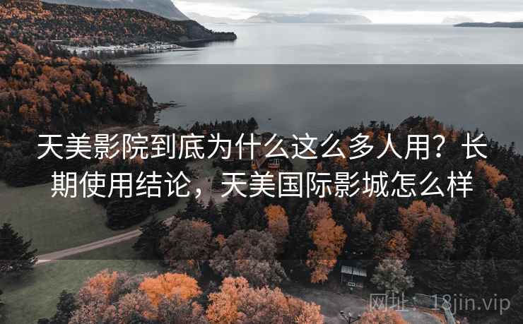 天美影院到底为什么这么多人用?长期使用结论,天美国际影城怎么样 天美影院到底为什么这么多人用?长期使用结论,天美国际影城怎么样