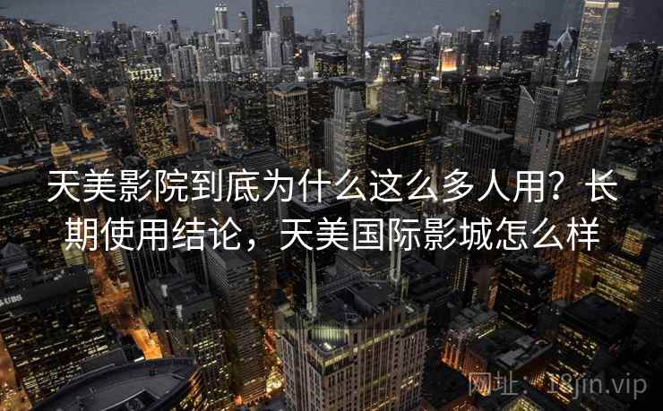 天美影院到底为什么这么多人用?长期使用结论,天美国际影城怎么样 天美影院到底为什么这么多人用?长期使用结论,天美国际影城怎么样