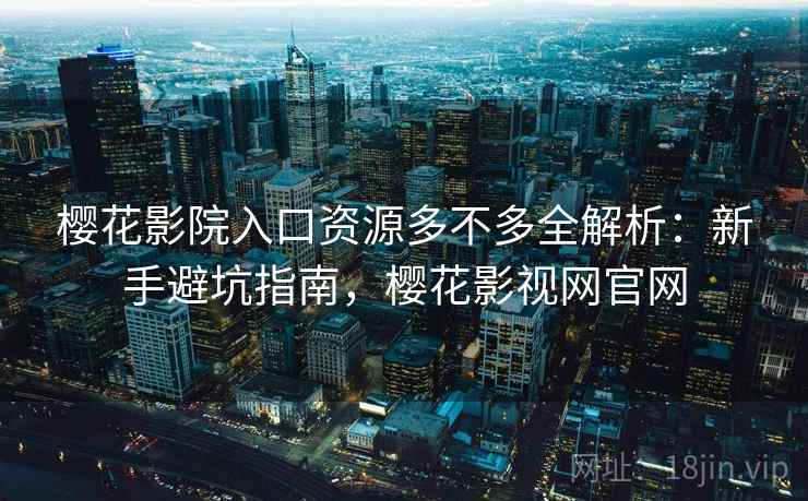 樱花影院入口资源多不多全解析:新手避坑指南,樱花影视网官网 樱花影院入口资源多不多全解析:新手避坑指南,樱花影视网官网