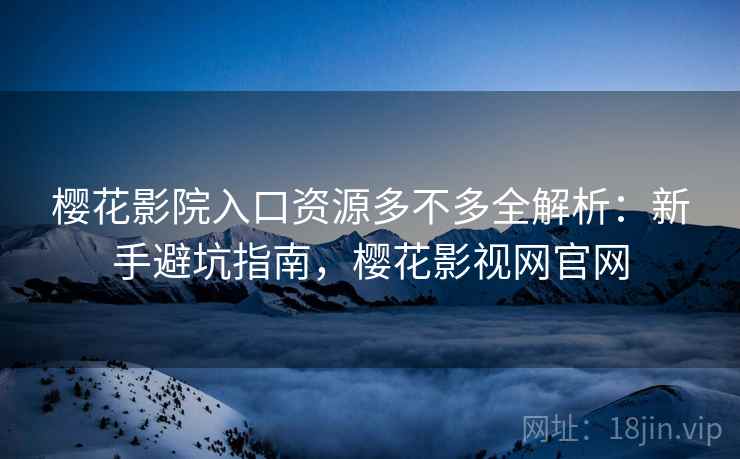 樱花影院入口资源多不多全解析:新手避坑指南,樱花影视网官网 樱花影院入口资源多不多全解析:新手避坑指南,樱花影视网官网