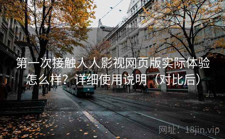 第一次接触人人影视网页版实际体验怎么样？详细使用说明（对比后）