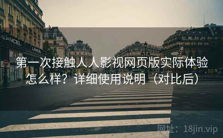 第一次接触人人影视网页版实际体验怎么样？详细使用说明（对比后）