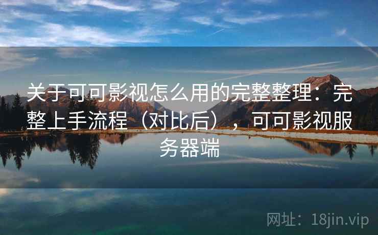 关于可可影视怎么用的完整整理:完整上手流程(对比后),可可影视服务器端 关于可可影视怎么用的完整整理:完整上手流程(对比后),可可影视服务器端