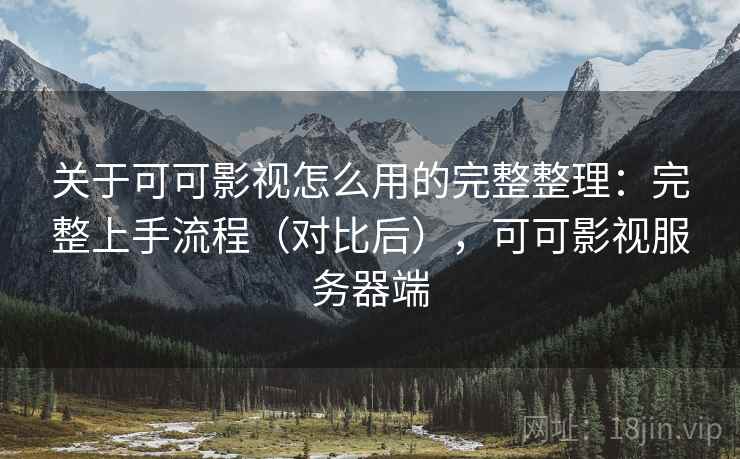关于可可影视怎么用的完整整理:完整上手流程(对比后),可可影视服务器端 关于可可影视怎么用的完整整理:完整上手流程(对比后),可可影视服务器端