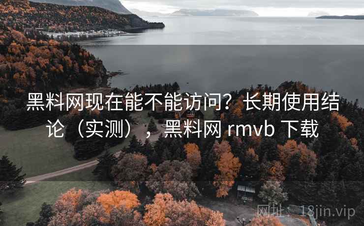 黑料网现在能不能访问?长期使用结论(实测),黑料网 rmvb 下载 黑料网现在能不能访问?长期使用结论(实测),黑料网 rmvb 下载