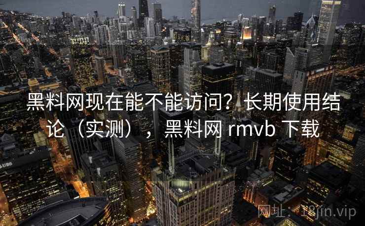 黑料网现在能不能访问?长期使用结论(实测),黑料网 rmvb 下载 黑料网现在能不能访问?长期使用结论(实测),黑料网 rmvb 下载