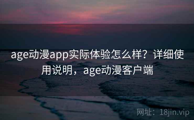 age动漫app实际体验怎么样?详细使用说明,age动漫客户端 age动漫app实际体验怎么样?详细使用说明,age动漫客户端
