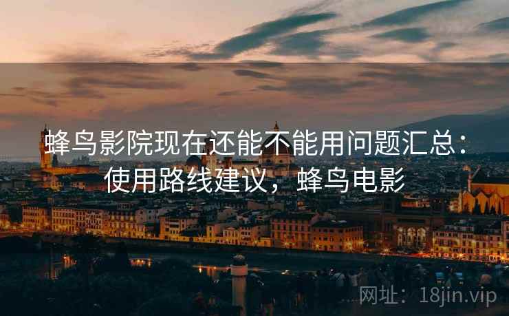 蜂鸟影院现在还能不能用问题汇总:使用路线建议,蜂鸟电影 蜂鸟影院现在还能不能用问题汇总:使用路线建议,蜂鸟电影