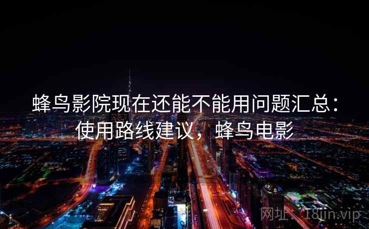 蜂鸟影院现在还能不能用问题汇总:使用路线建议,蜂鸟电影 蜂鸟影院现在还能不能用问题汇总:使用路线建议,蜂鸟电影