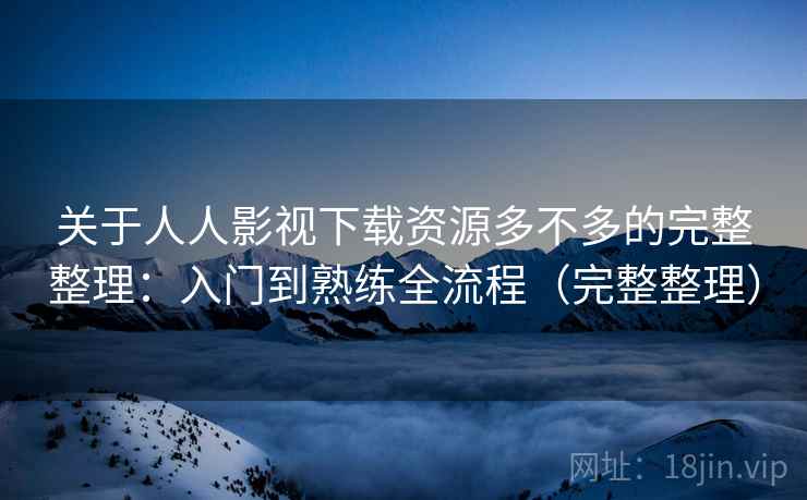 关于人人影视下载资源多不多的完整整理:入门到熟练全流程(完整整理) 关于人人影视下载资源多不多的完整整理:入门到熟练全流程(完整整理)