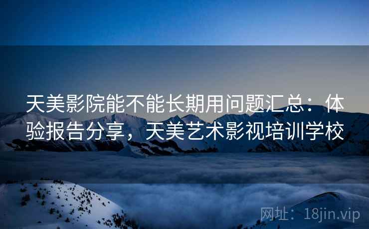 天美影院能不能长期用问题汇总：体验报告分享，天美艺术影视培训学校
