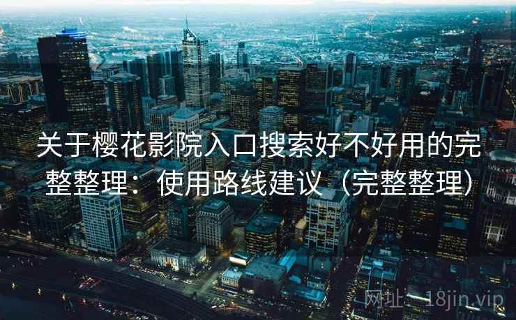 关于樱花影院入口搜索好不好用的完整整理：使用路线建议（完整整理）