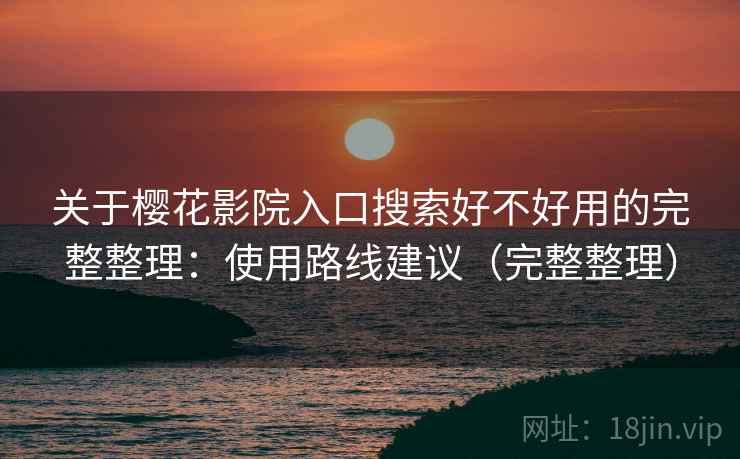 关于樱花影院入口搜索好不好用的完整整理：使用路线建议（完整整理）