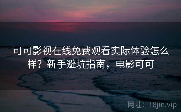 可可影视在线免费观看实际体验怎么样?新手避坑指南,电影可可 可可影视在线免费观看实际体验怎么样?新手避坑指南,电影可可