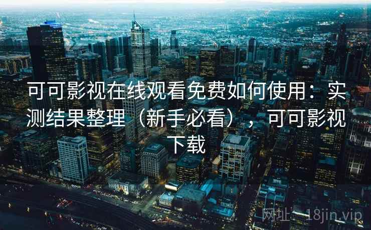 可可影视在线观看免费如何使用:实测结果整理(新手必看),可可影视下载 可可影视在线观看免费如何使用:实测结果整理(新手必看),可可影视下载